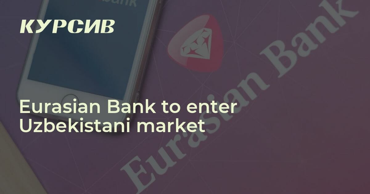 Eurasian Bank to enter Uzbekistani market — - 13.02.2023 - Kursiv Media ...