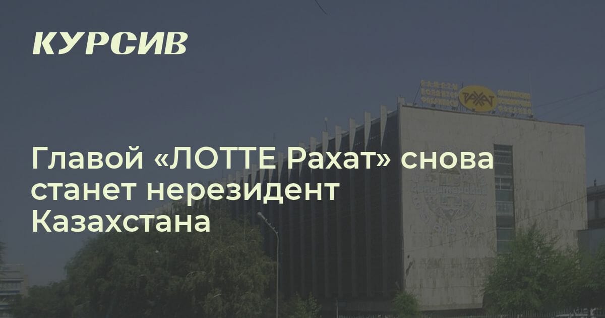 Главой «ЛОТТЕ Рахат» снова станет нерезидент Казахстана
