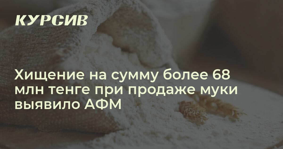 Более 68 млн похитили при продаже муки в Казахстане