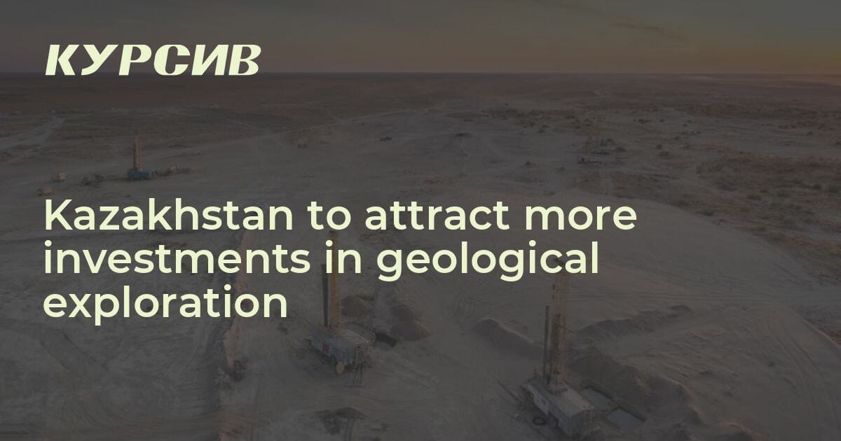 Kazakhstan to attract more investments in geological exploration — - 01.03.2023 - Kursiv Media 