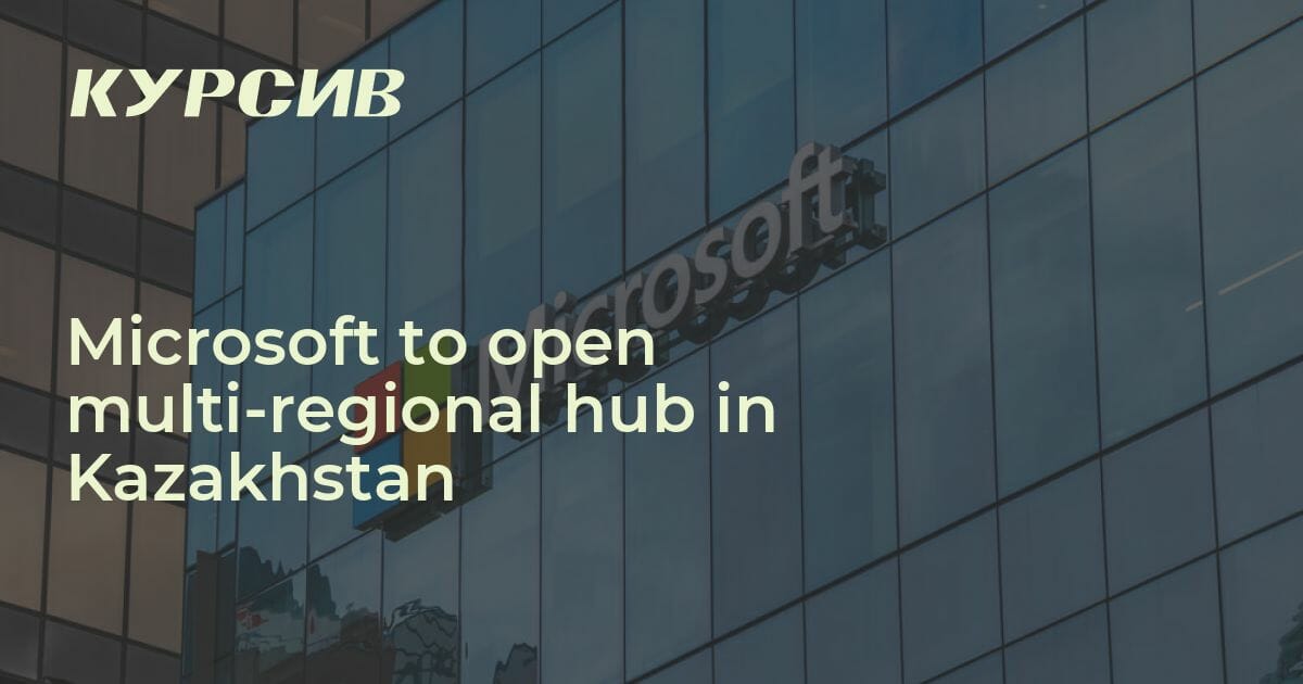 Microsoft to open multiregional hub in Kazakhstan — 10.04.2023