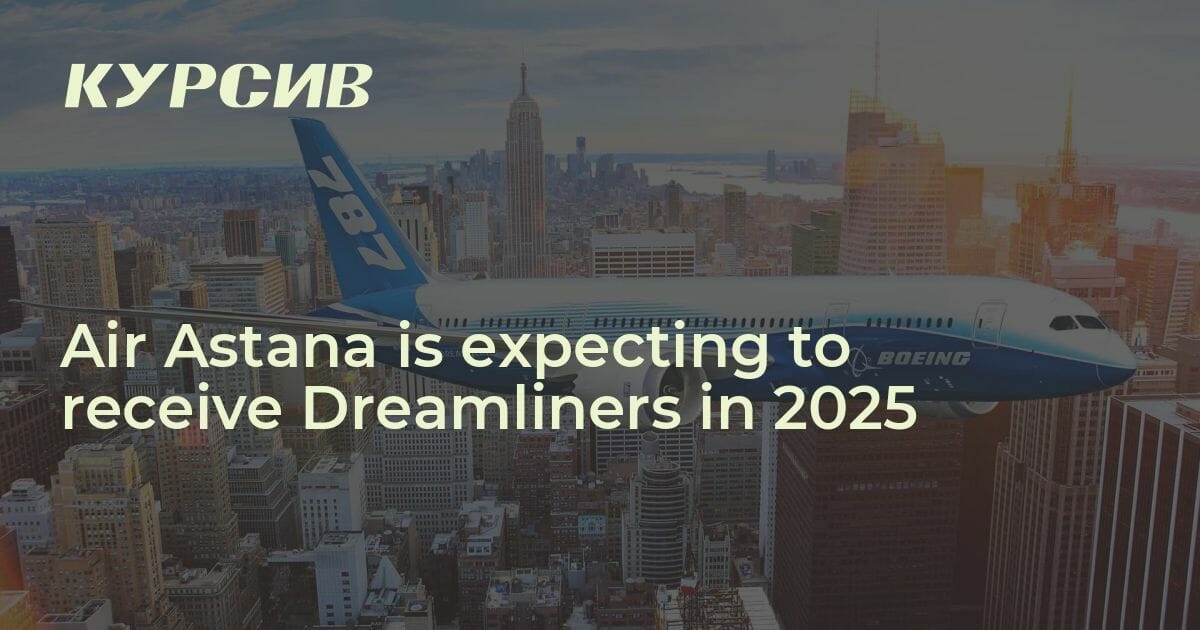 Air Astana is expecting to receive Dreamliners in 2025 — 30.05.2023