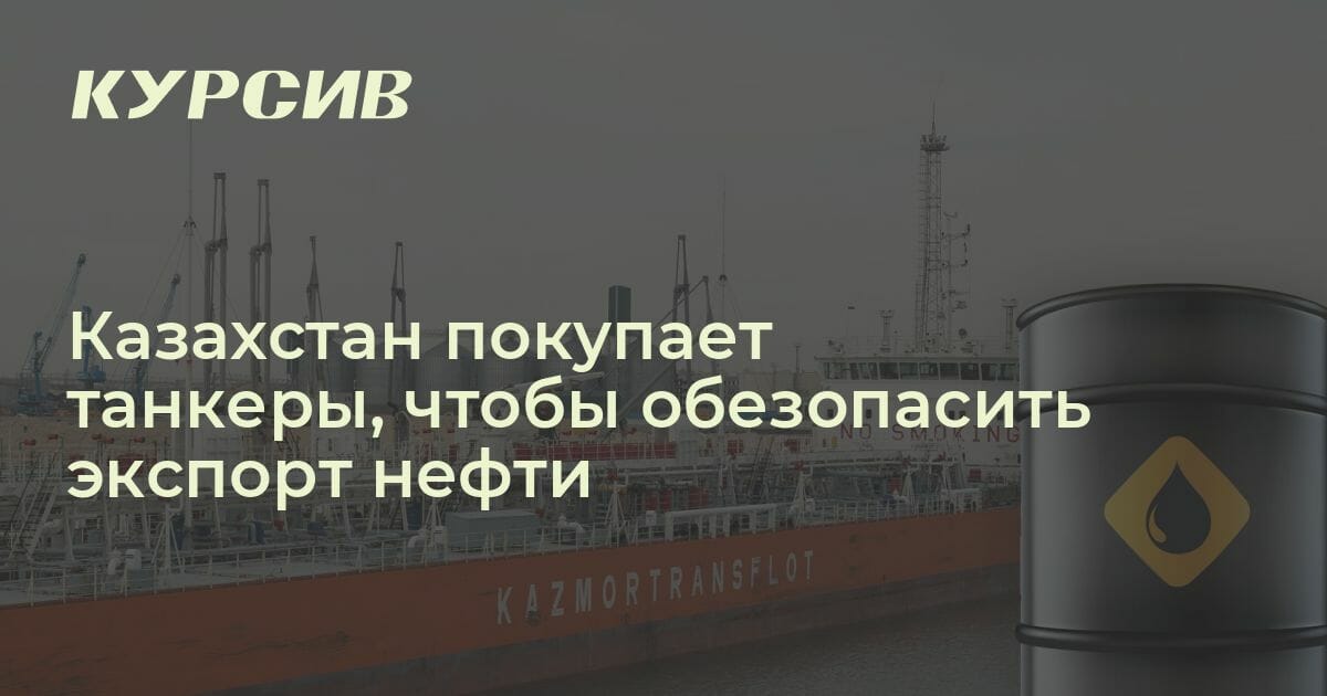 Казахстан покупает танкеры чтобы обезопасить экспорт нефти