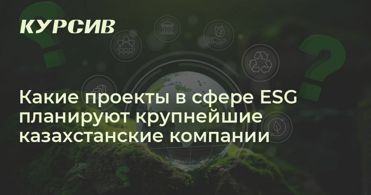 Какие проекты в сфере ESG планируют крупнейшие казахстанские компании
