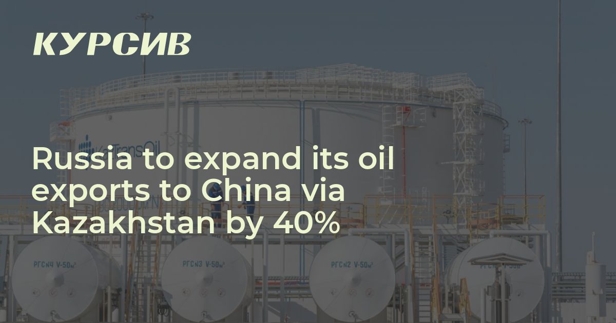 Russia to expand its oil exports to China via Kazakhstan by 40%