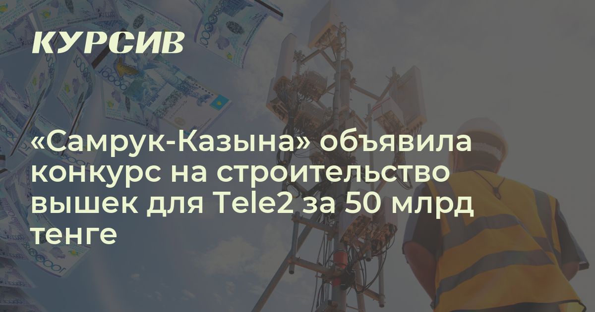 Сколько потратит "Самрук-Казына" на вышки для Tele2