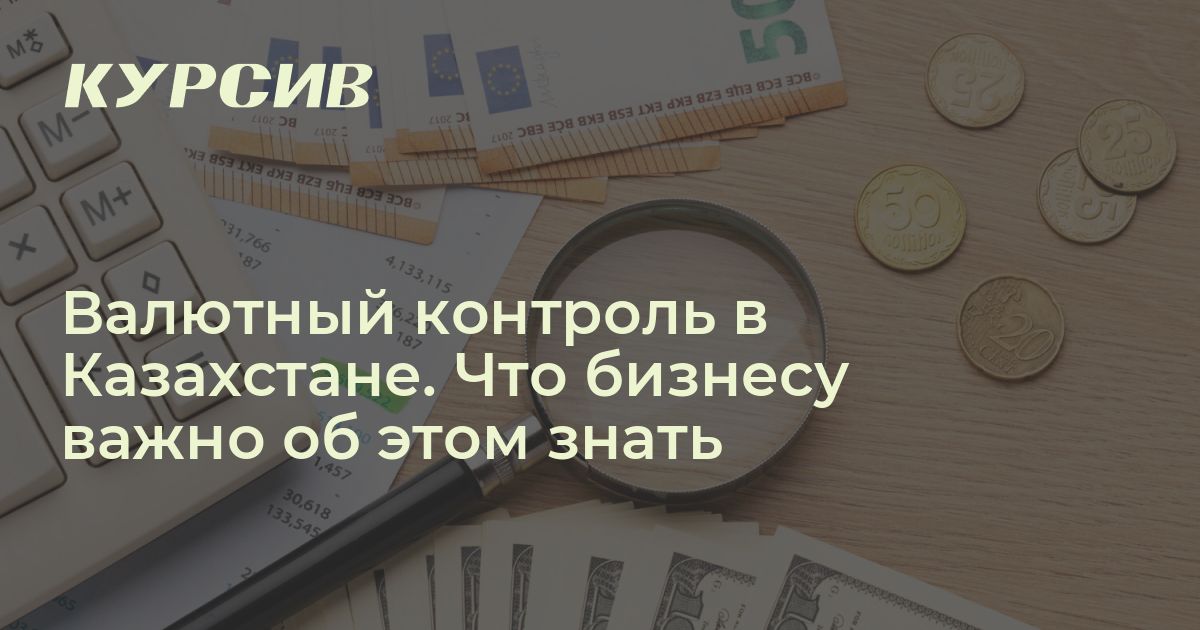 Валютный контроль в Казахстане. Что бизнесу важно об этом знать