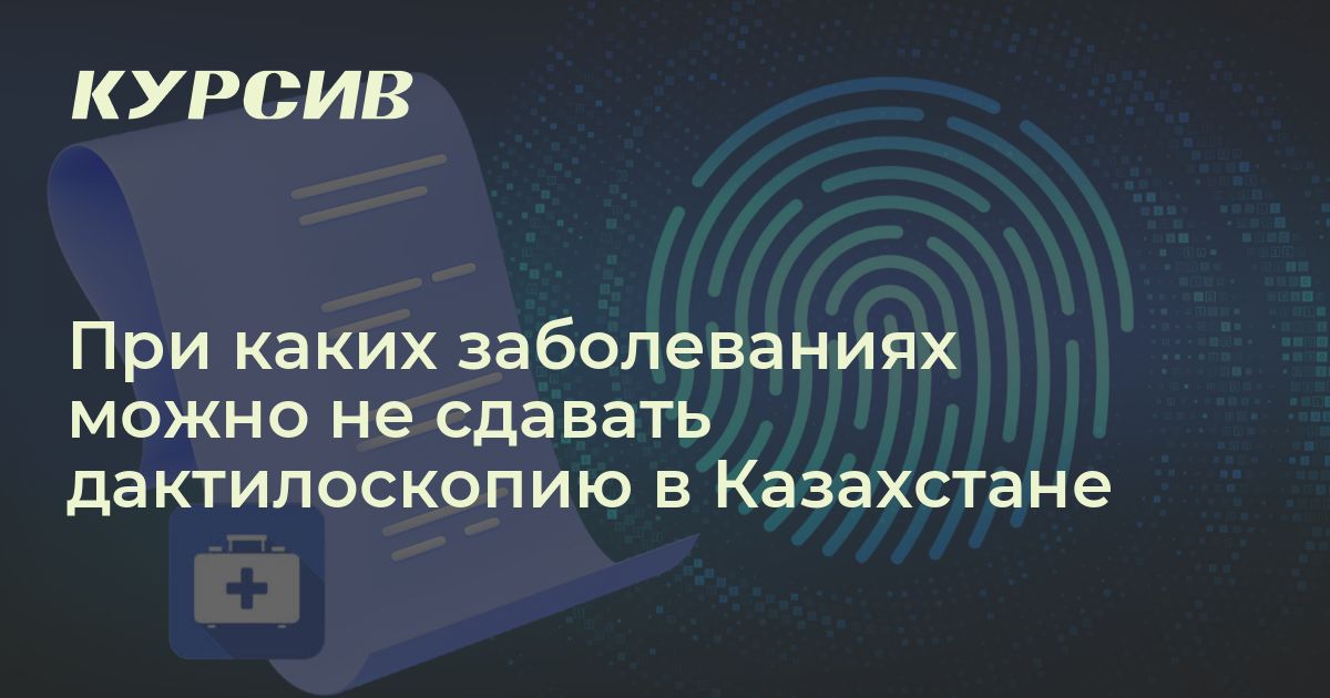 При каких заболеваниях можно не сдавать дактилоскопию в Казахстане