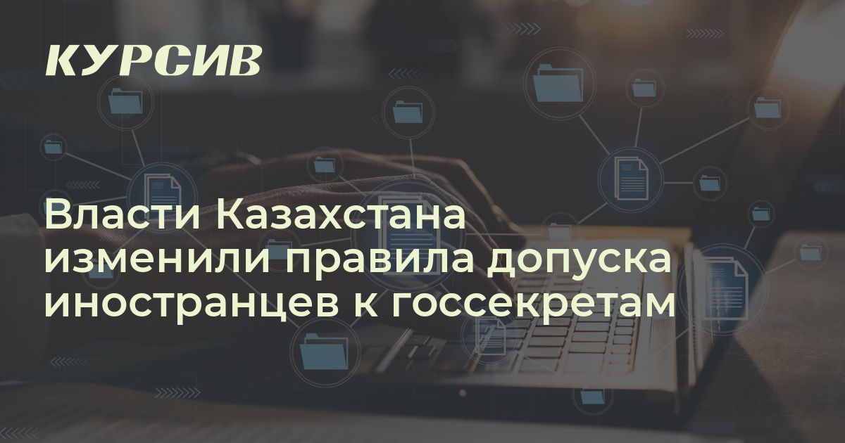Что поменяли власти Казахстана в допуске к госсекретам