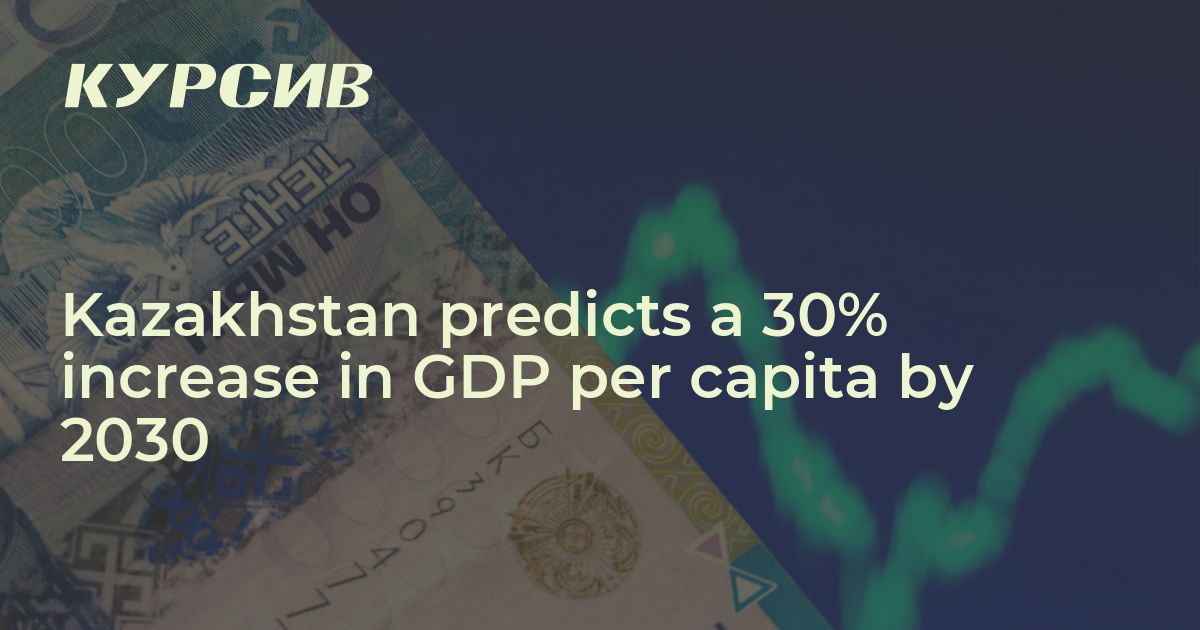 Kazakhstan predicts a 30 increase in GDP per capita by 2030 — 13.03.