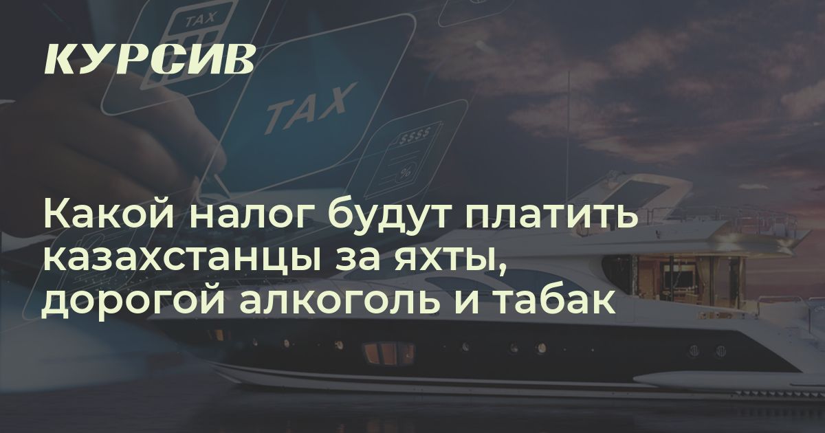 Какой налог будут платить казахстанцы за яхты, дорогой алкоголь и табак