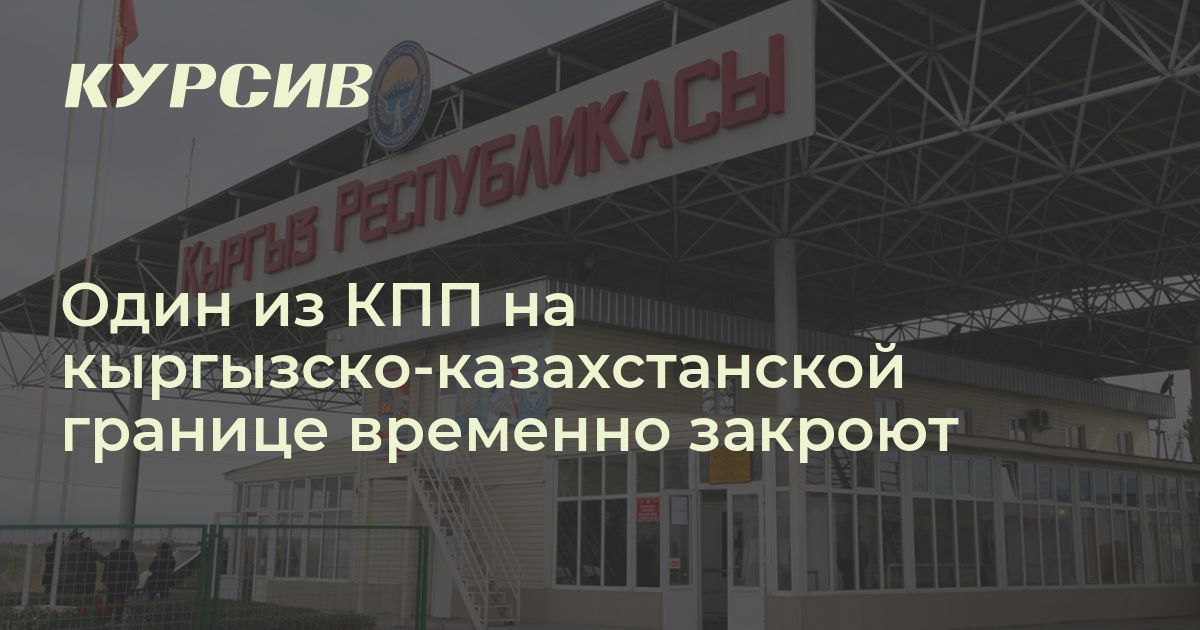 Какой КПП на границе Казахстана и Кыргызстана временно закроют