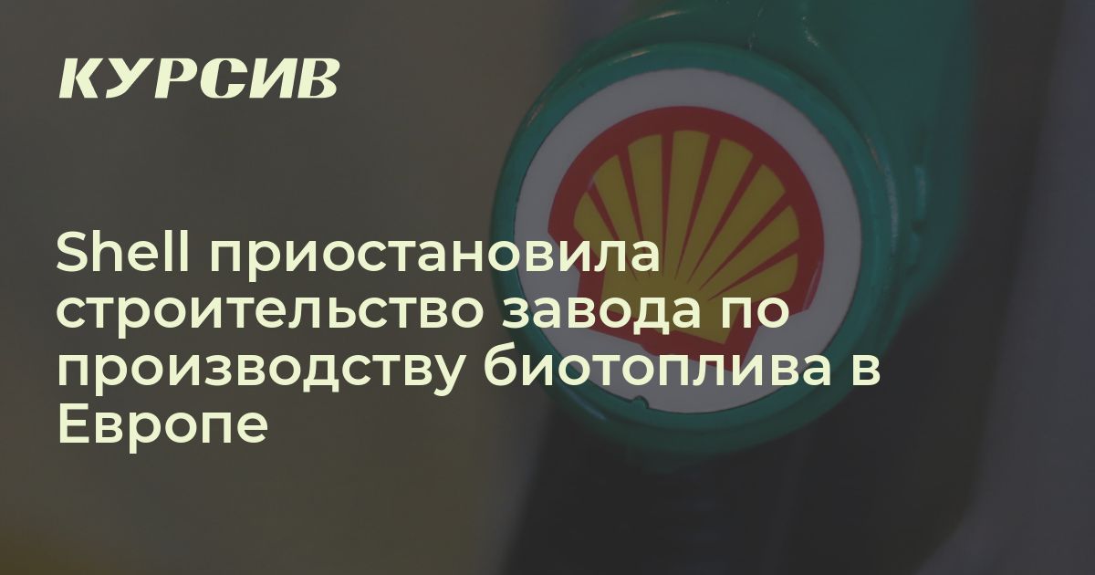 Shell остановила строительство завода по производству биотоплива в Европе