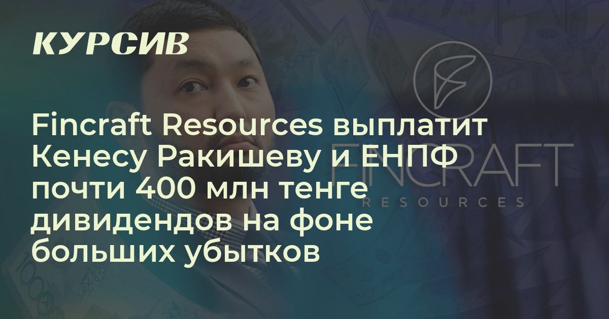 Fincraft Resources выплатит Кенесу Ракишеву и ЕНПФ почти 400 млн тенге ...