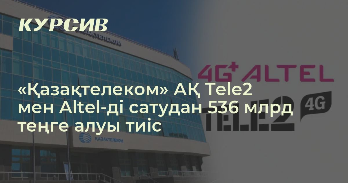 «Қазақтелеком» АҚ Tele2/Altel-ді сатудан 536 млрд теңге алады