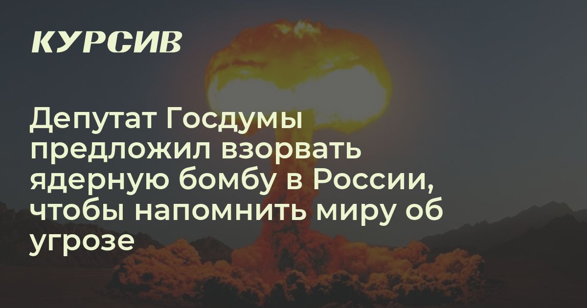 Депутат Госдумы предложил взорвать ядерную бомбу в России, чтобы напомнить миру об угрозе