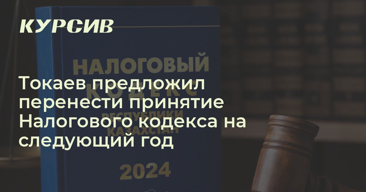 Токаев предложил перенести принятие Налогового кодекса на следующий год