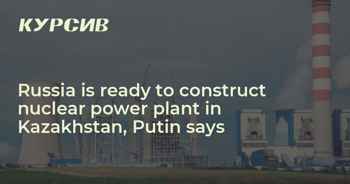 Russia is ready to construct nuclear power plant in Kazakhstan, Putin