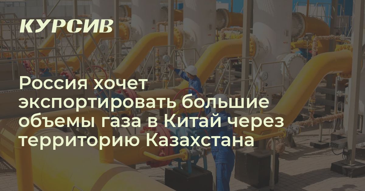 Россия хочет экспортировать большие объемы газа в Китай через территорию Казахстана