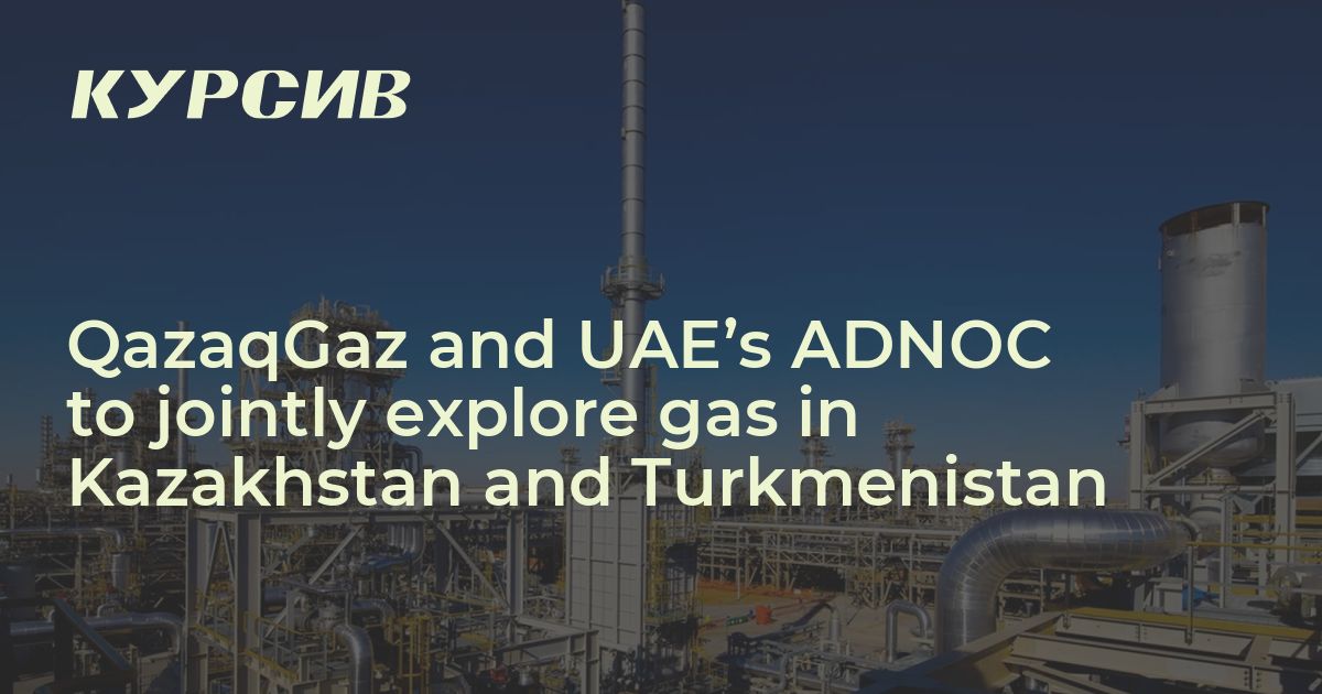 QazaqGaz and UAE’s ADNOC to jointly explore gas in Kazakhstan and ...