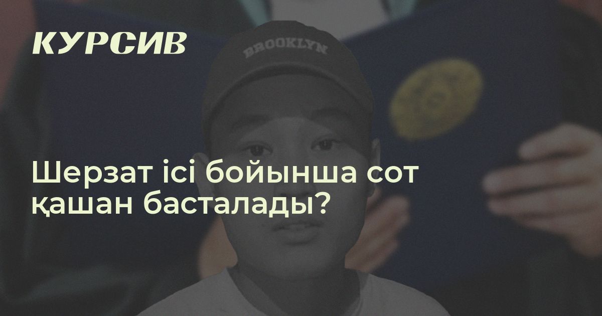 Шерзат ісі бойынша сот қашан басталады? — - 05.01.2025 - Kursiv Media ...