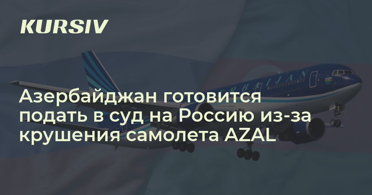 Азербайджан готовится подать в суд на Россию из-за крушения самолета AZAL