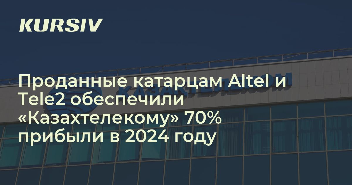 Проданные катарцам Altel и Tele2 обеспечили «Казахтелекому» 70% прибыли ...